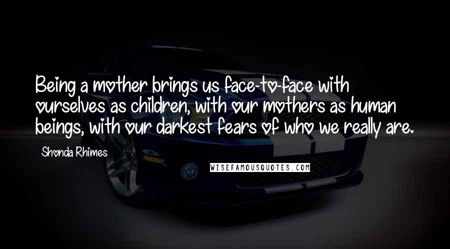 Shonda Rhimes Quotes: Being a mother brings us face-to-face with ourselves as children, with our mothers as human beings, with our darkest fears of who we really are.