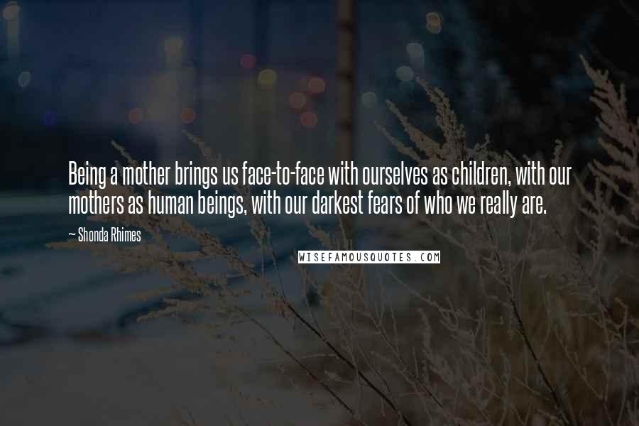 Shonda Rhimes Quotes: Being a mother brings us face-to-face with ourselves as children, with our mothers as human beings, with our darkest fears of who we really are.