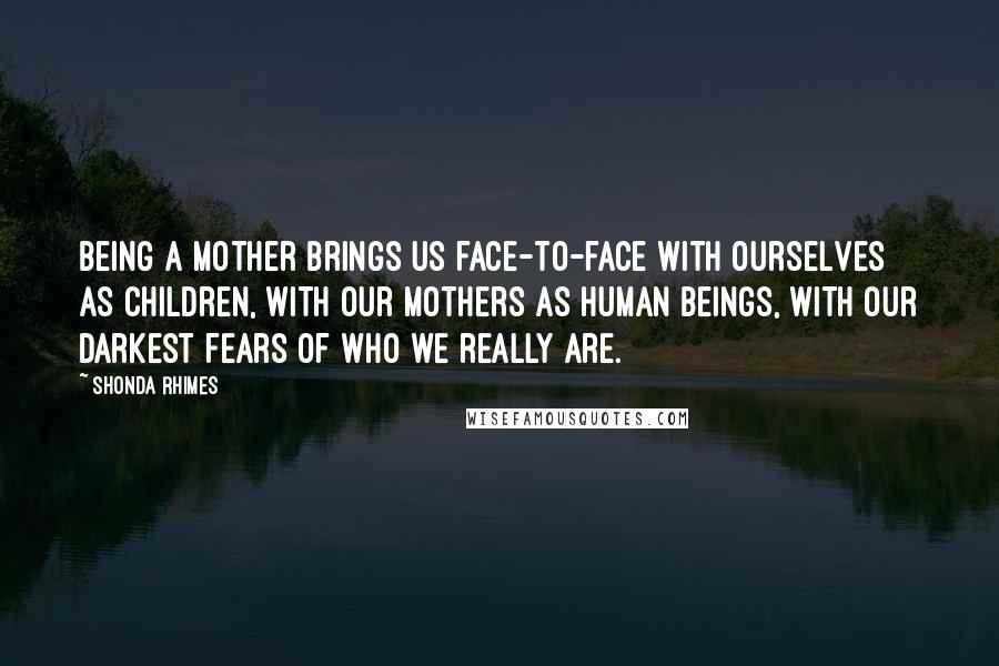 Shonda Rhimes Quotes: Being a mother brings us face-to-face with ourselves as children, with our mothers as human beings, with our darkest fears of who we really are.