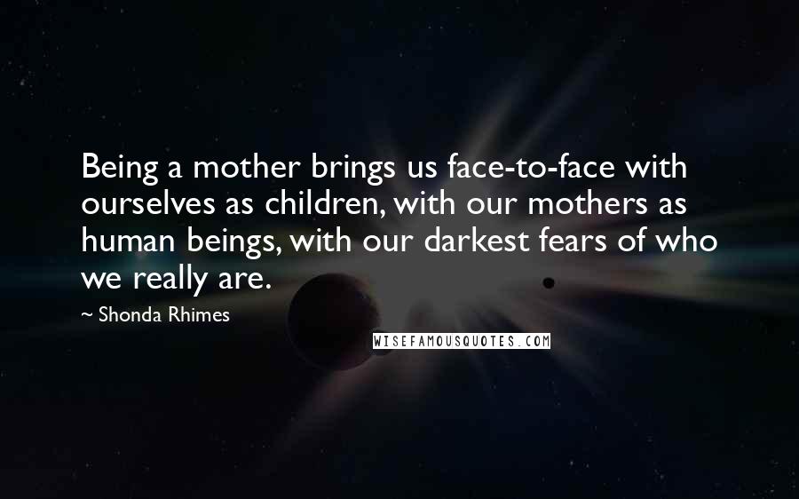 Shonda Rhimes Quotes: Being a mother brings us face-to-face with ourselves as children, with our mothers as human beings, with our darkest fears of who we really are.