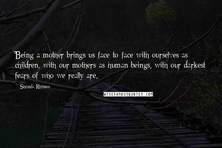 Shonda Rhimes Quotes: Being a mother brings us face-to-face with ourselves as children, with our mothers as human beings, with our darkest fears of who we really are.