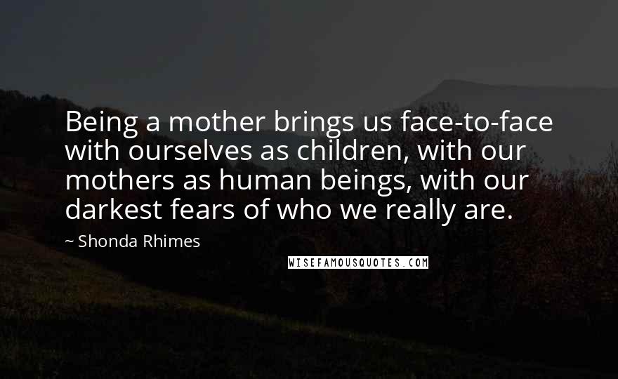 Shonda Rhimes Quotes: Being a mother brings us face-to-face with ourselves as children, with our mothers as human beings, with our darkest fears of who we really are.