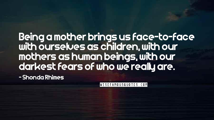 Shonda Rhimes Quotes: Being a mother brings us face-to-face with ourselves as children, with our mothers as human beings, with our darkest fears of who we really are.