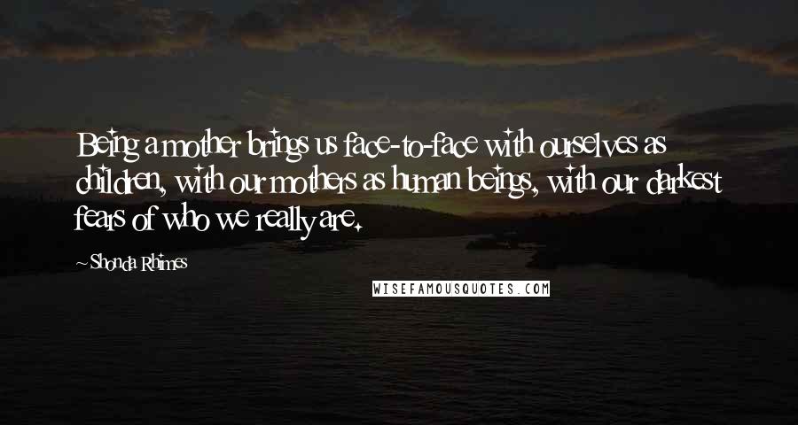 Shonda Rhimes Quotes: Being a mother brings us face-to-face with ourselves as children, with our mothers as human beings, with our darkest fears of who we really are.