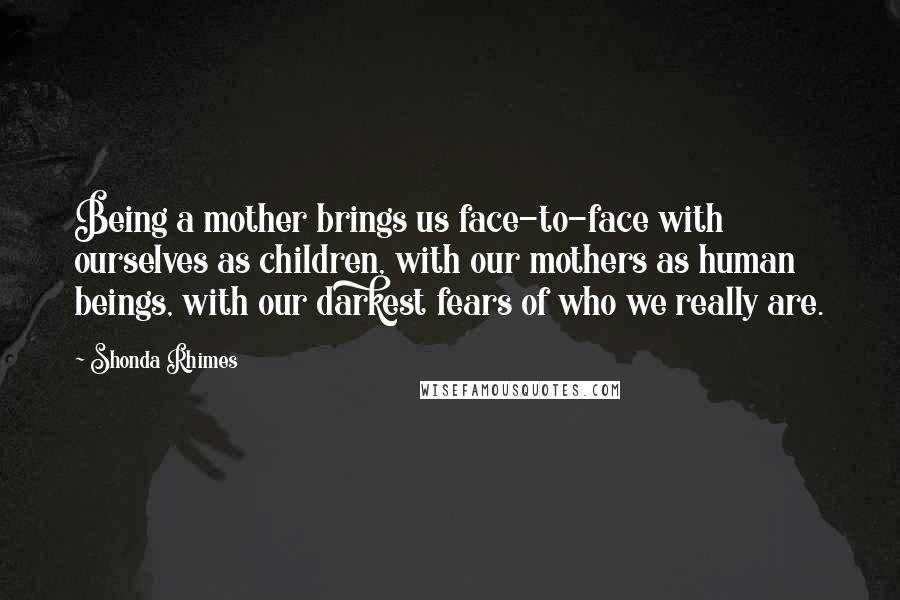 Shonda Rhimes Quotes: Being a mother brings us face-to-face with ourselves as children, with our mothers as human beings, with our darkest fears of who we really are.