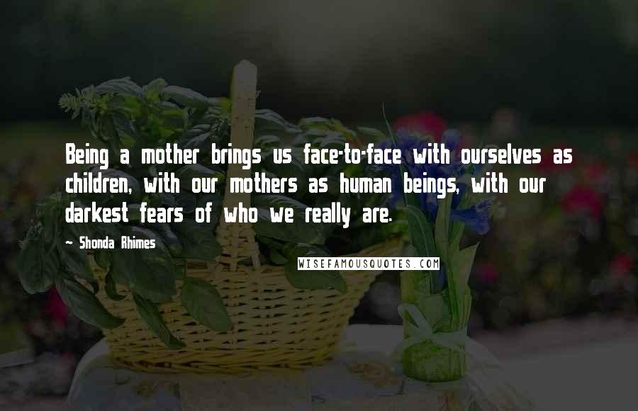 Shonda Rhimes Quotes: Being a mother brings us face-to-face with ourselves as children, with our mothers as human beings, with our darkest fears of who we really are.