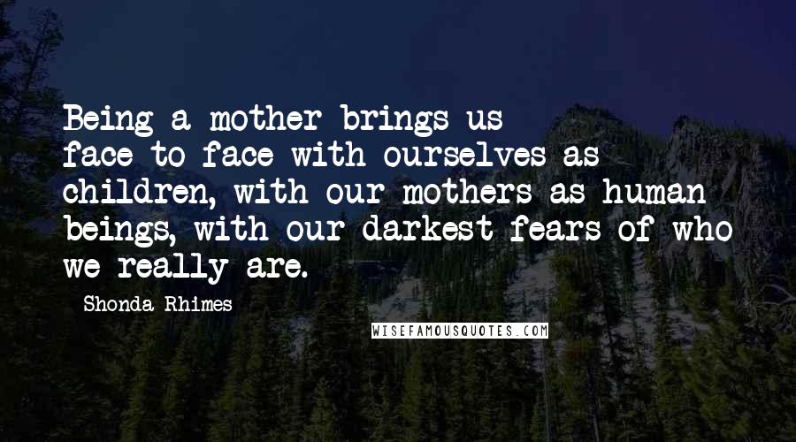 Shonda Rhimes Quotes: Being a mother brings us face-to-face with ourselves as children, with our mothers as human beings, with our darkest fears of who we really are.