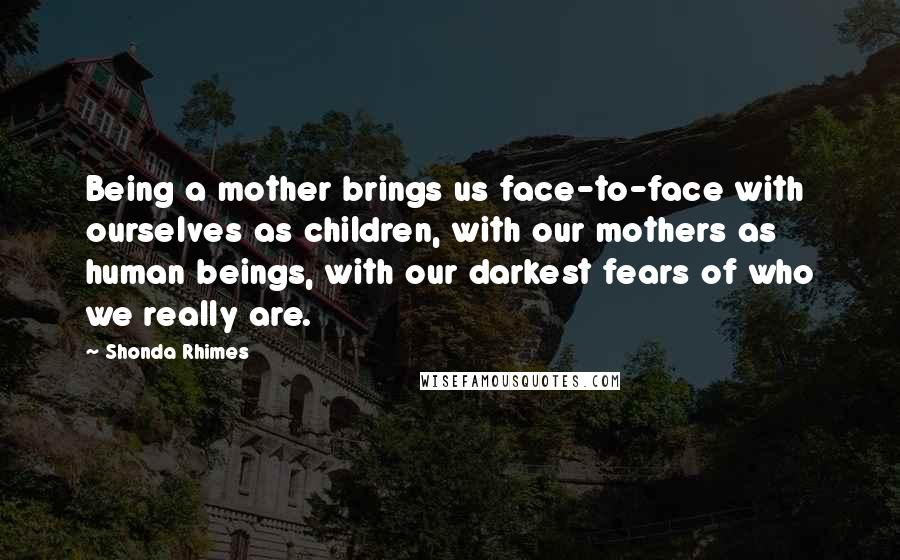 Shonda Rhimes Quotes: Being a mother brings us face-to-face with ourselves as children, with our mothers as human beings, with our darkest fears of who we really are.