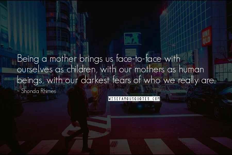 Shonda Rhimes Quotes: Being a mother brings us face-to-face with ourselves as children, with our mothers as human beings, with our darkest fears of who we really are.