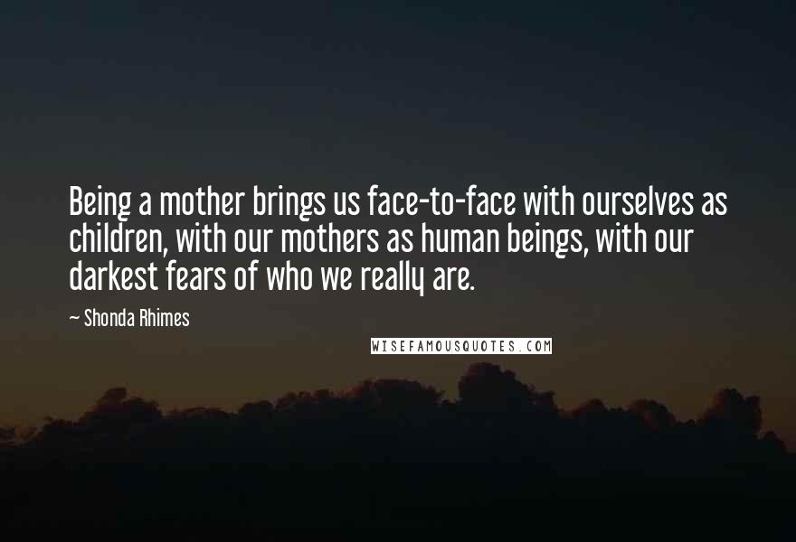 Shonda Rhimes Quotes: Being a mother brings us face-to-face with ourselves as children, with our mothers as human beings, with our darkest fears of who we really are.