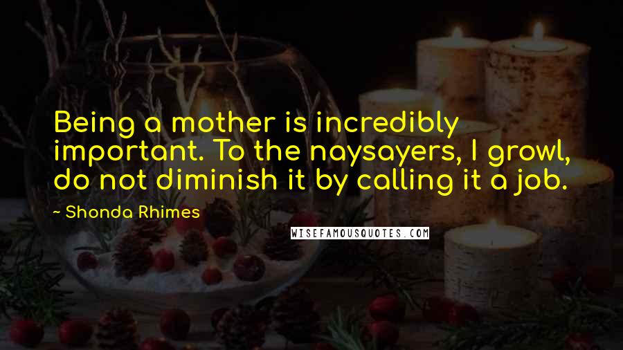 Shonda Rhimes Quotes: Being a mother is incredibly important. To the naysayers, I growl, do not diminish it by calling it a job.