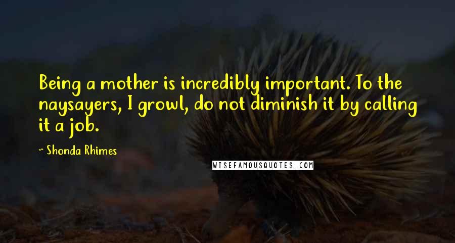 Shonda Rhimes Quotes: Being a mother is incredibly important. To the naysayers, I growl, do not diminish it by calling it a job.