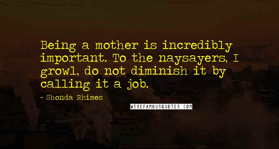 Shonda Rhimes Quotes: Being a mother is incredibly important. To the naysayers, I growl, do not diminish it by calling it a job.