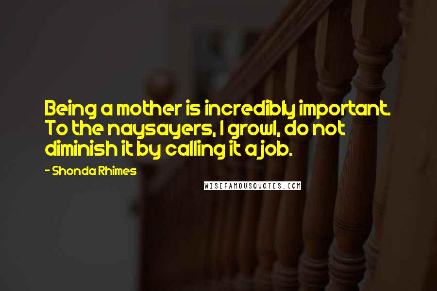 Shonda Rhimes Quotes: Being a mother is incredibly important. To the naysayers, I growl, do not diminish it by calling it a job.