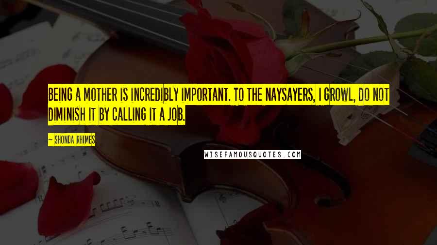 Shonda Rhimes Quotes: Being a mother is incredibly important. To the naysayers, I growl, do not diminish it by calling it a job.