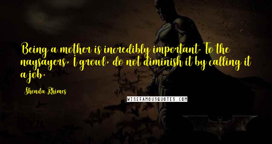 Shonda Rhimes Quotes: Being a mother is incredibly important. To the naysayers, I growl, do not diminish it by calling it a job.