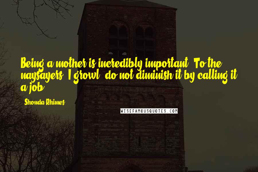 Shonda Rhimes Quotes: Being a mother is incredibly important. To the naysayers, I growl, do not diminish it by calling it a job.