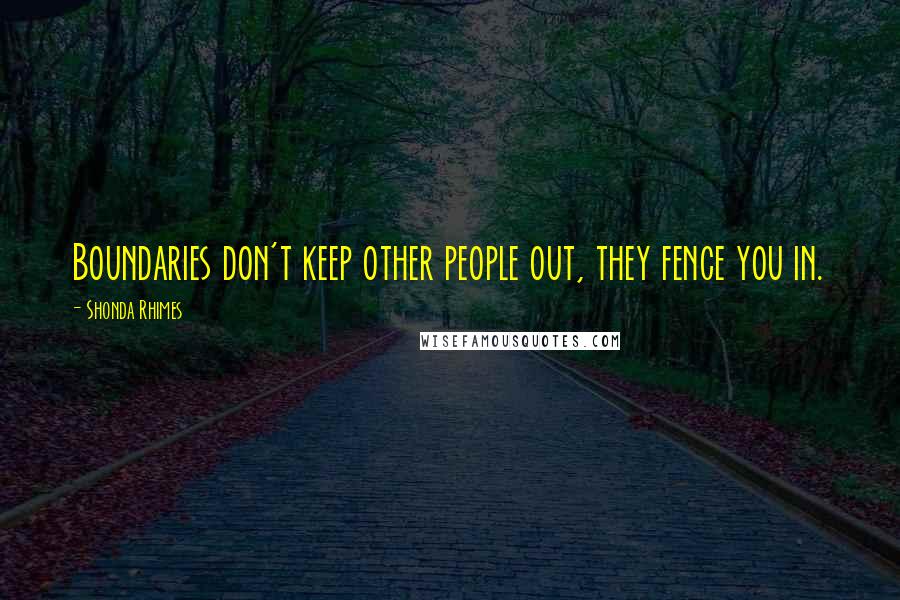 Shonda Rhimes Quotes: Boundaries don't keep other people out, they fence you in.