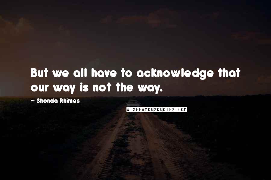 Shonda Rhimes Quotes: But we all have to acknowledge that our way is not the way.