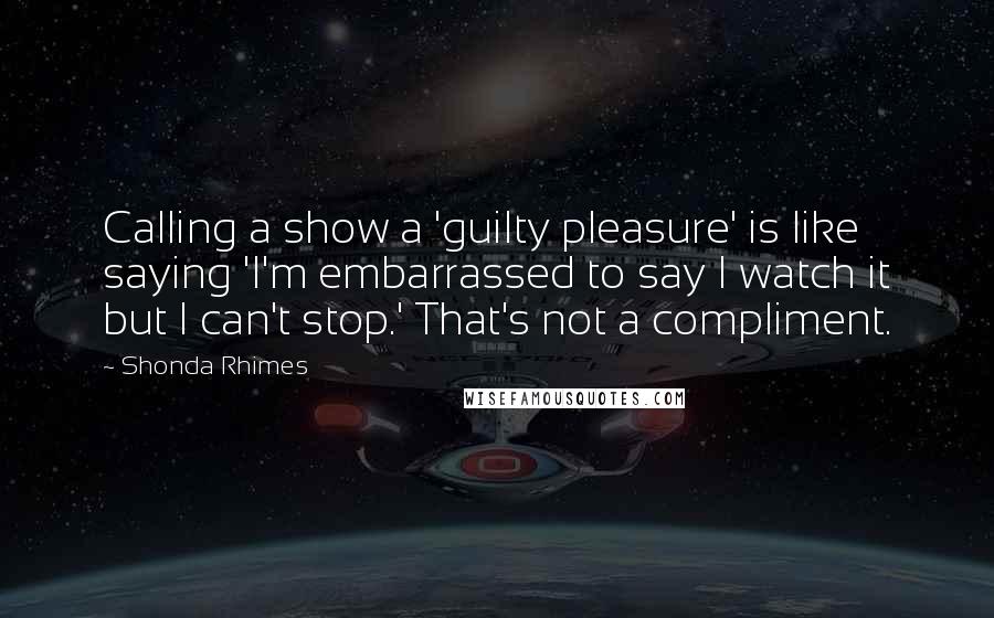 Shonda Rhimes Quotes: Calling a show a 'guilty pleasure' is like saying 'I'm embarrassed to say I watch it but I can't stop.' That's not a compliment.