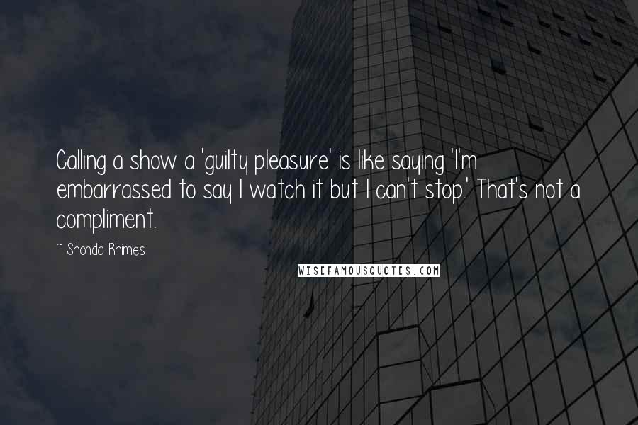 Shonda Rhimes Quotes: Calling a show a 'guilty pleasure' is like saying 'I'm embarrassed to say I watch it but I can't stop.' That's not a compliment.