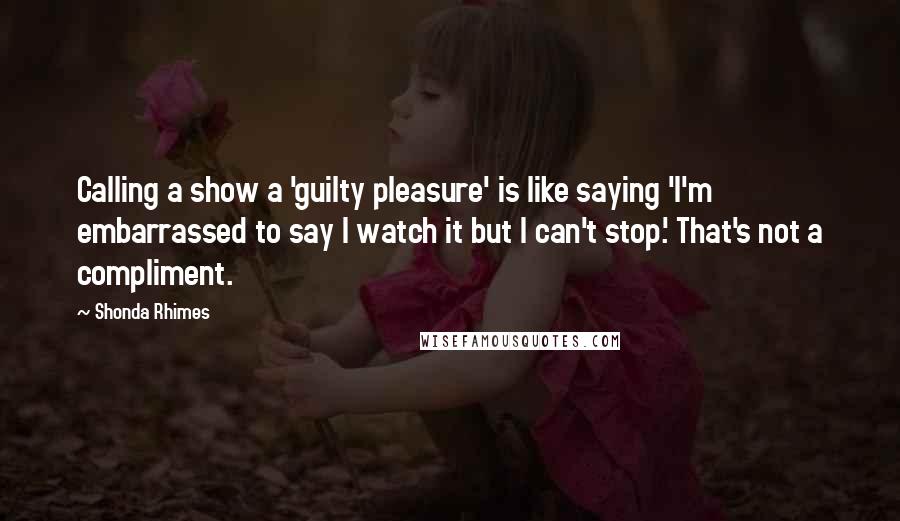 Shonda Rhimes Quotes: Calling a show a 'guilty pleasure' is like saying 'I'm embarrassed to say I watch it but I can't stop.' That's not a compliment.