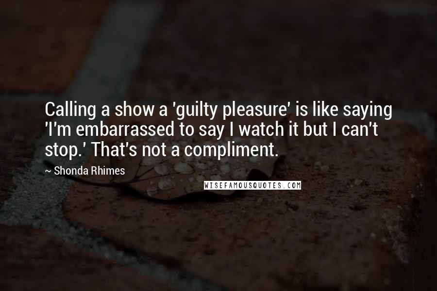 Shonda Rhimes Quotes: Calling a show a 'guilty pleasure' is like saying 'I'm embarrassed to say I watch it but I can't stop.' That's not a compliment.