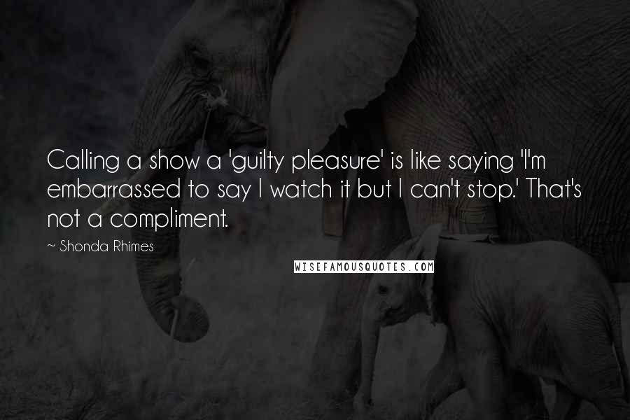 Shonda Rhimes Quotes: Calling a show a 'guilty pleasure' is like saying 'I'm embarrassed to say I watch it but I can't stop.' That's not a compliment.