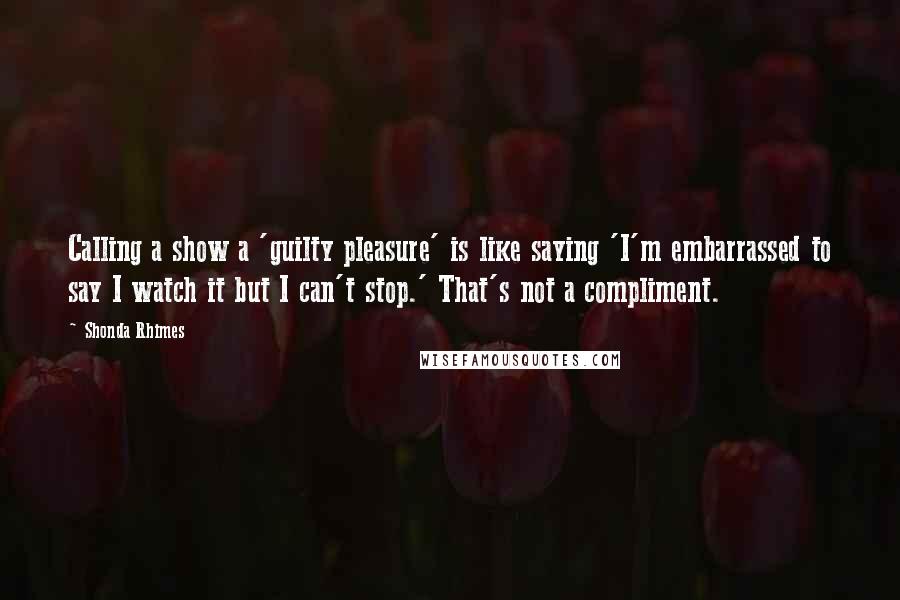 Shonda Rhimes Quotes: Calling a show a 'guilty pleasure' is like saying 'I'm embarrassed to say I watch it but I can't stop.' That's not a compliment.