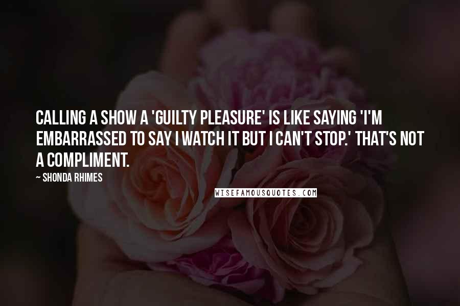 Shonda Rhimes Quotes: Calling a show a 'guilty pleasure' is like saying 'I'm embarrassed to say I watch it but I can't stop.' That's not a compliment.