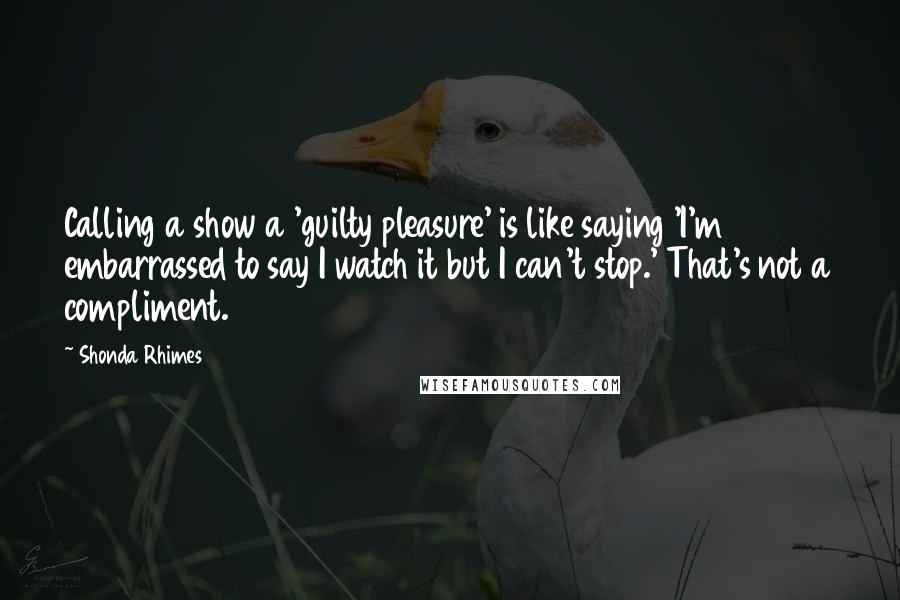 Shonda Rhimes Quotes: Calling a show a 'guilty pleasure' is like saying 'I'm embarrassed to say I watch it but I can't stop.' That's not a compliment.