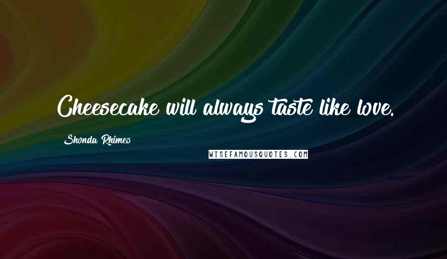 Shonda Rhimes Quotes: Cheesecake will always taste like love.
