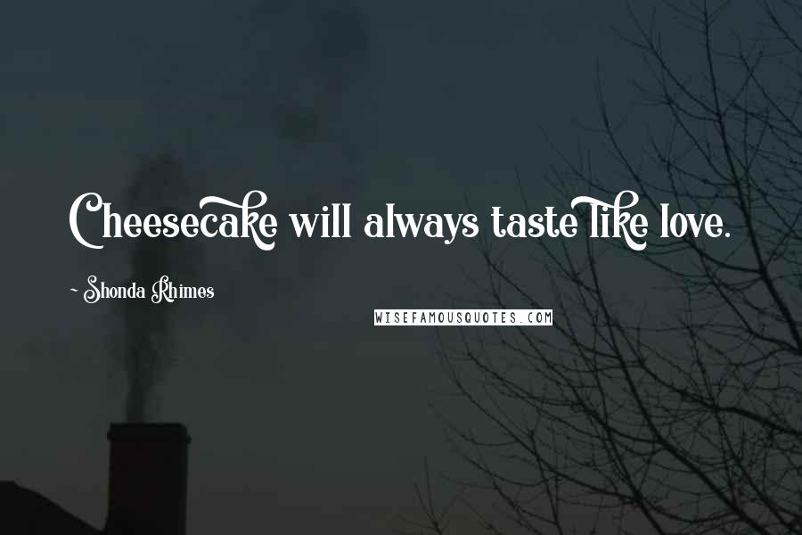 Shonda Rhimes Quotes: Cheesecake will always taste like love.