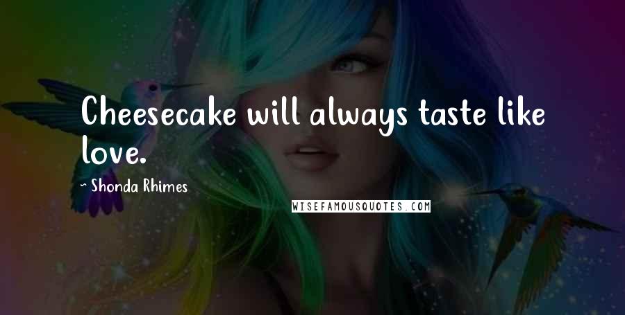 Shonda Rhimes Quotes: Cheesecake will always taste like love.