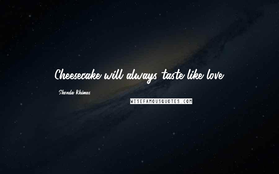 Shonda Rhimes Quotes: Cheesecake will always taste like love.