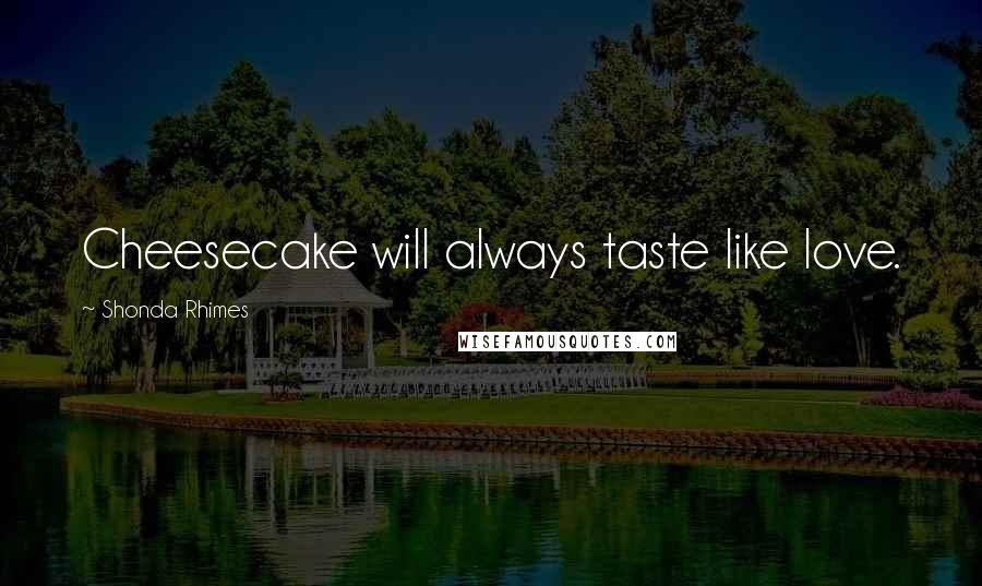 Shonda Rhimes Quotes: Cheesecake will always taste like love.