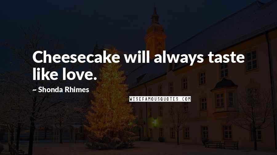 Shonda Rhimes Quotes: Cheesecake will always taste like love.