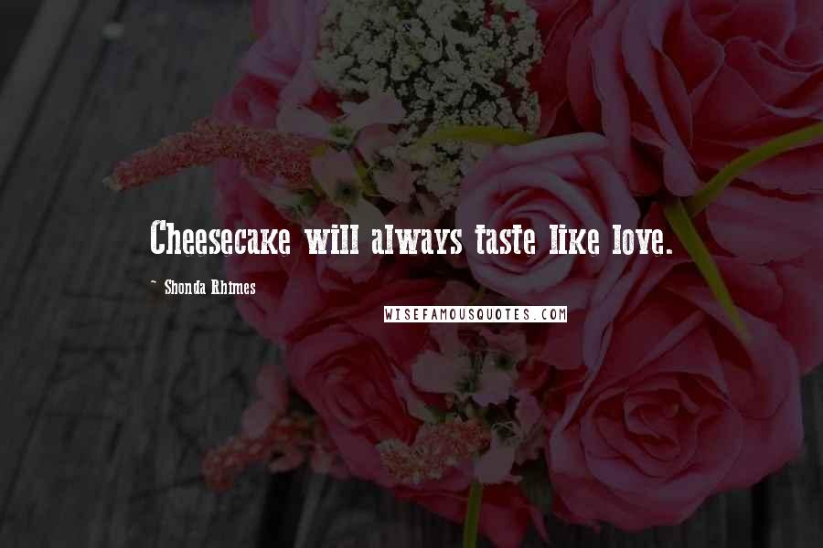 Shonda Rhimes Quotes: Cheesecake will always taste like love.