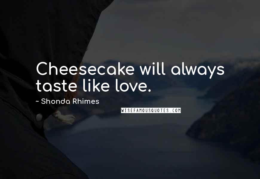 Shonda Rhimes Quotes: Cheesecake will always taste like love.