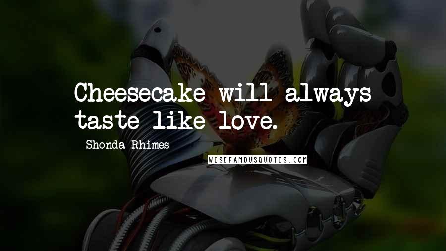 Shonda Rhimes Quotes: Cheesecake will always taste like love.