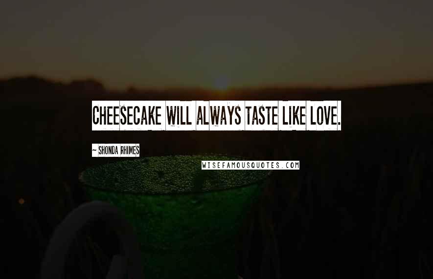 Shonda Rhimes Quotes: Cheesecake will always taste like love.