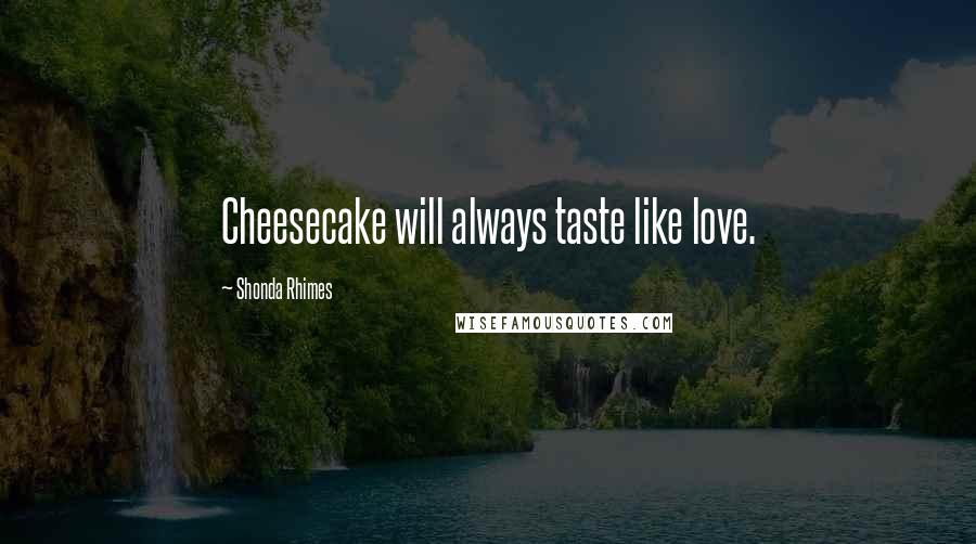 Shonda Rhimes Quotes: Cheesecake will always taste like love.