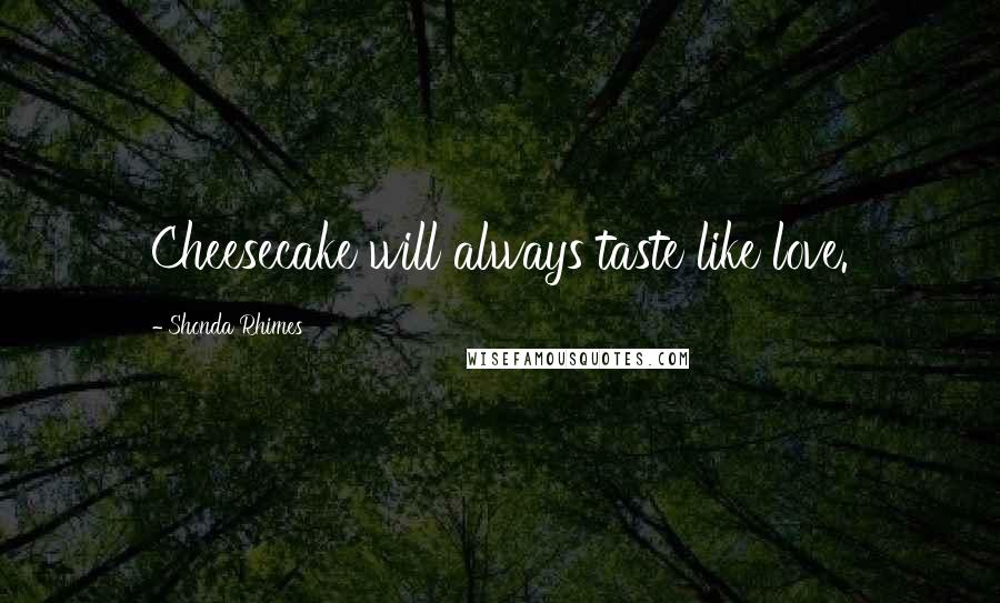 Shonda Rhimes Quotes: Cheesecake will always taste like love.