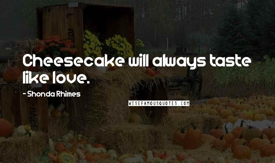 Shonda Rhimes Quotes: Cheesecake will always taste like love.