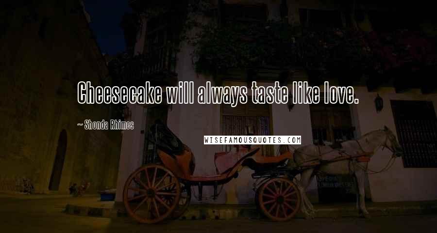 Shonda Rhimes Quotes: Cheesecake will always taste like love.