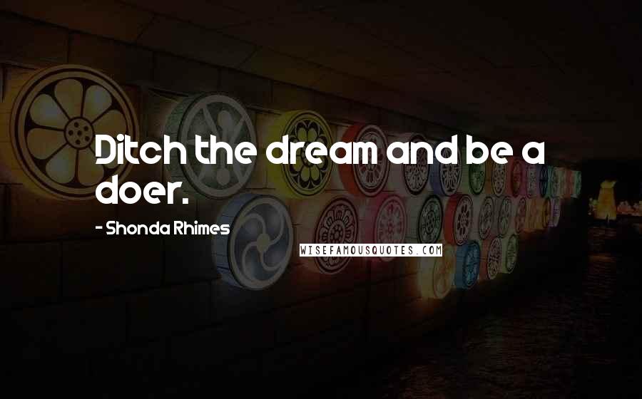 Shonda Rhimes Quotes: Ditch the dream and be a doer.