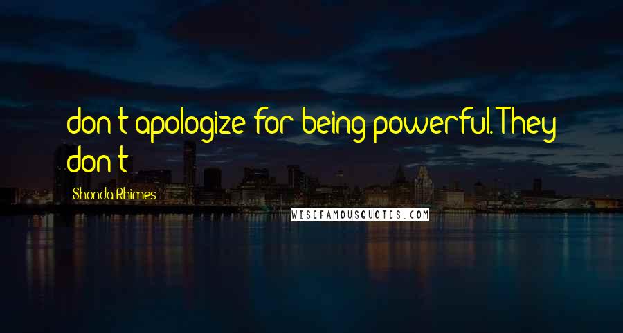 Shonda Rhimes Quotes: don't apologize for being powerful. They don't