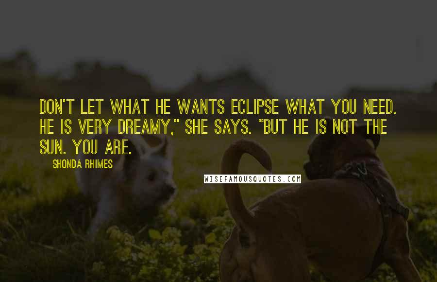 Shonda Rhimes Quotes: Don't let what he wants eclipse what you need. He is very dreamy," she says. "But he is not the sun. You are.