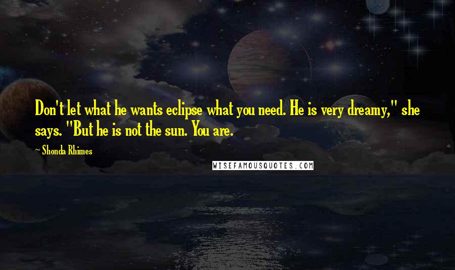 Shonda Rhimes Quotes: Don't let what he wants eclipse what you need. He is very dreamy," she says. "But he is not the sun. You are.