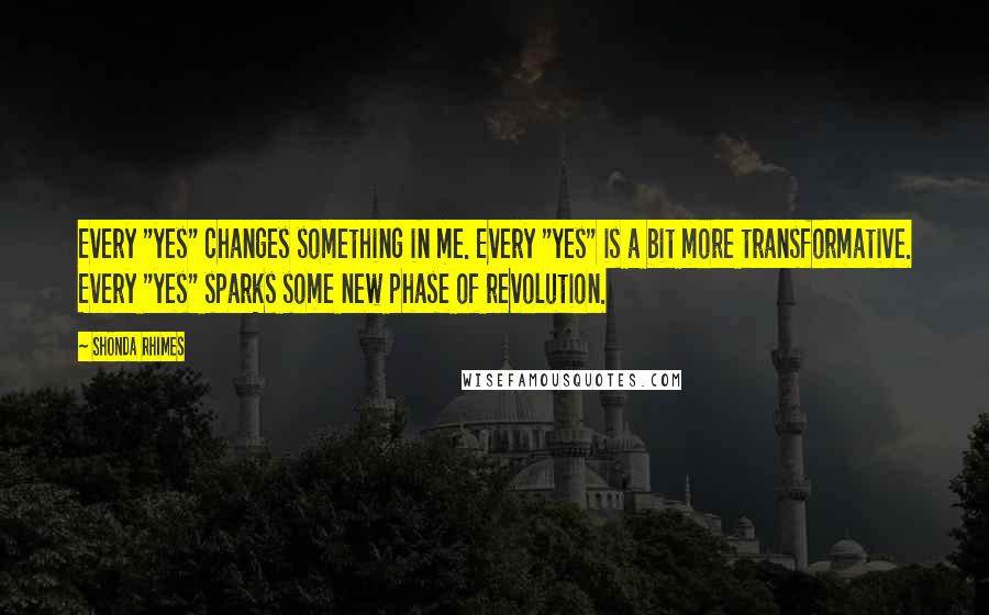 Shonda Rhimes Quotes: Every "yes" changes something in me. Every "yes" is a bit more transformative. Every "yes" sparks some new phase of revolution.